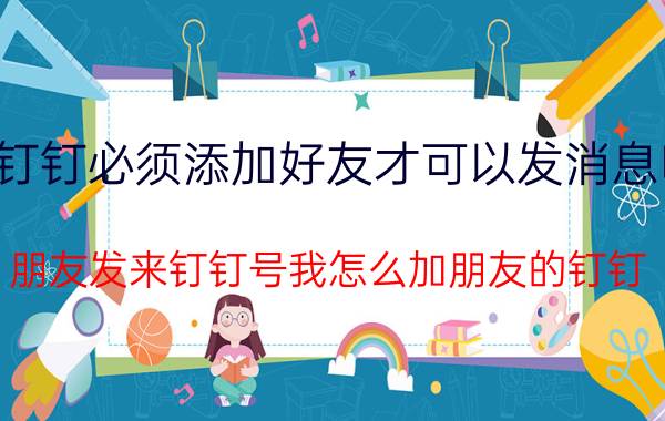 钉钉必须添加好友才可以发消息吗 朋友发来钉钉号我怎么加朋友的钉钉？